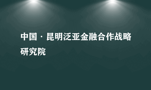 中国·昆明泛亚金融合作战略研究院