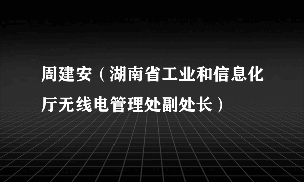 周建安（湖南省工业和信息化厅无线电管理处副处长）