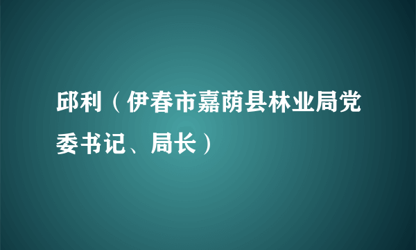 邱利（伊春市嘉荫县林业局党委书记、局长）