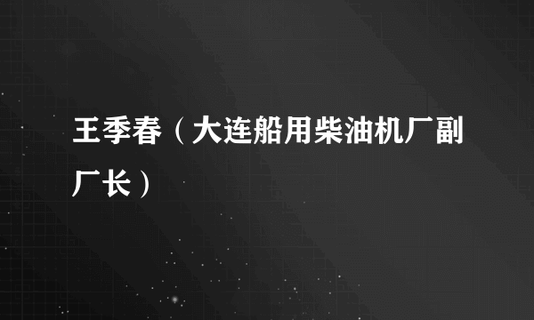 王季春（大连船用柴油机厂副厂长）