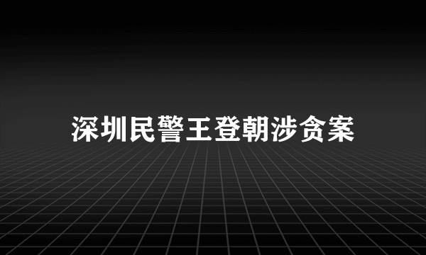 深圳民警王登朝涉贪案