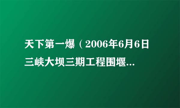 天下第一爆（2006年6月6日三峡大坝三期工程围堰爆破作业）