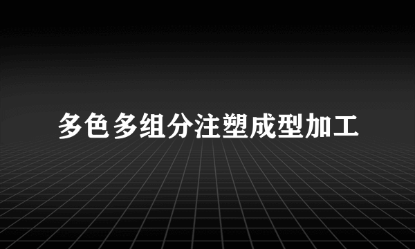 多色多组分注塑成型加工