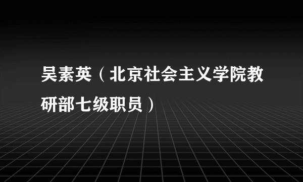 吴素英（北京社会主义学院教研部七级职员）