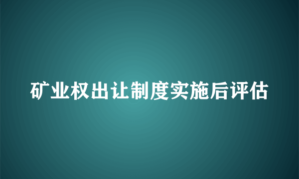 矿业权出让制度实施后评估