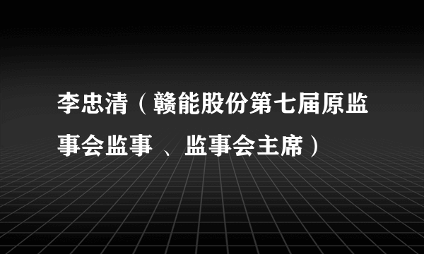 李忠清（赣能股份第七届原监事会监事 、监事会主席）