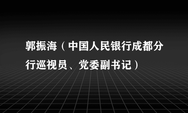 郭振海（中国人民银行成都分行巡视员、党委副书记）