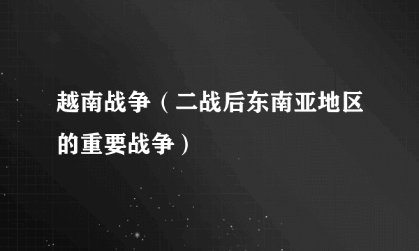 越南战争（二战后东南亚地区的重要战争）