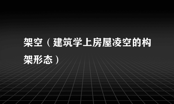 架空（建筑学上房屋凌空的构架形态）