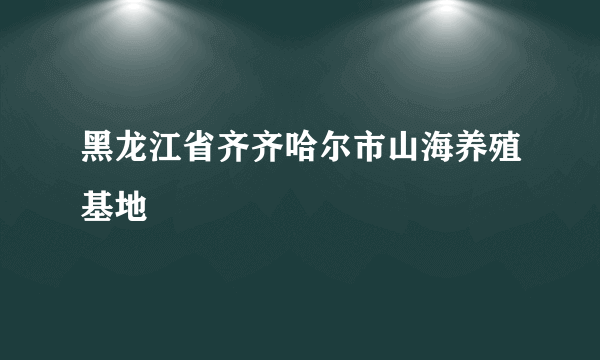 黑龙江省齐齐哈尔市山海养殖基地