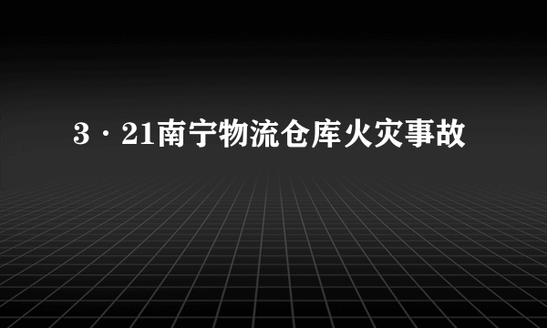 3·21南宁物流仓库火灾事故