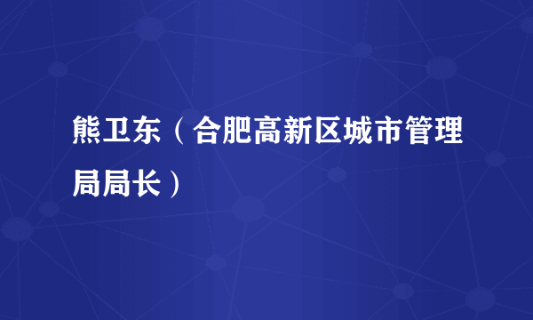 熊卫东（合肥高新区城市管理局局长）