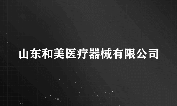 山东和美医疗器械有限公司