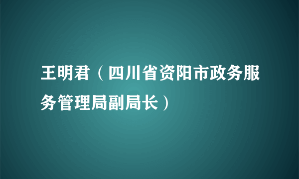 王明君（四川省资阳市政务服务管理局副局长）