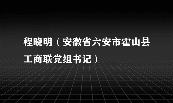 程晓明（安徽省六安市霍山县工商联党组书记）