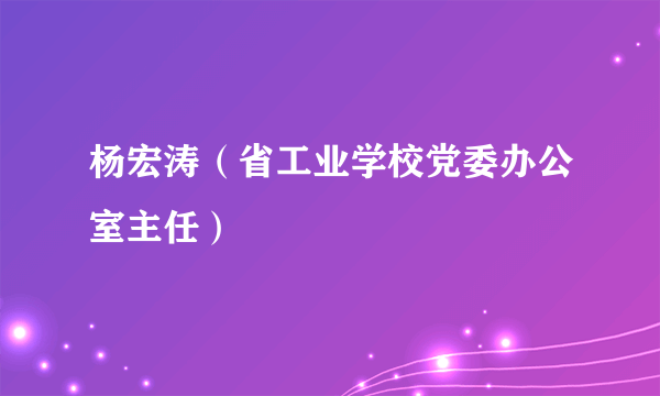 杨宏涛（省工业学校党委办公室主任）