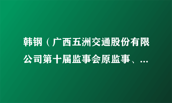 韩钢（广西五洲交通股份有限公司第十届监事会原监事、副主席）