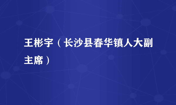 王彬宇（长沙县春华镇人大副主席）