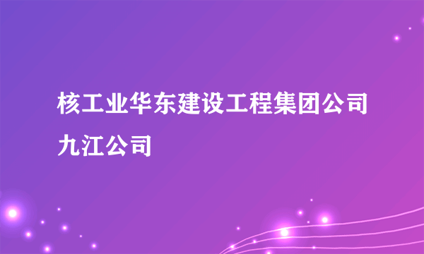 核工业华东建设工程集团公司九江公司