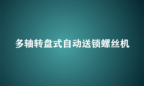 多轴转盘式自动送锁螺丝机