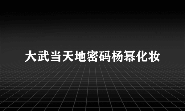 大武当天地密码杨幂化妆