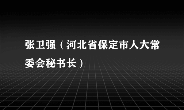 张卫强（河北省保定市人大常委会秘书长）