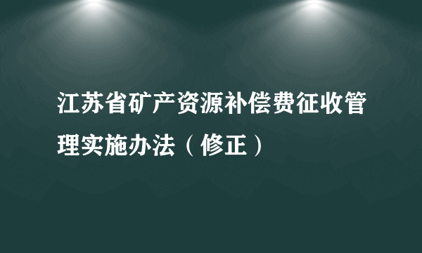 江苏省矿产资源补偿费征收管理实施办法（修正）