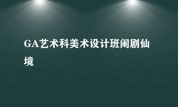 GA艺术科美术设计班闹剧仙境