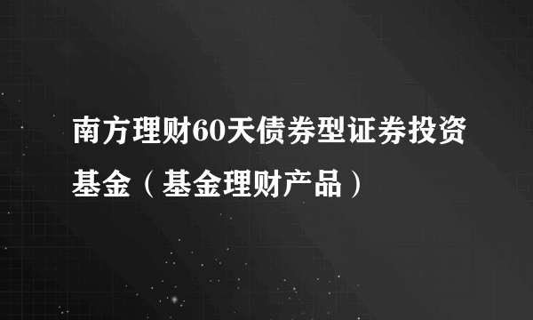 南方理财60天债券型证券投资基金（基金理财产品）