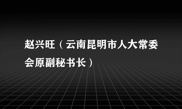 赵兴旺（云南昆明市人大常委会原副秘书长）