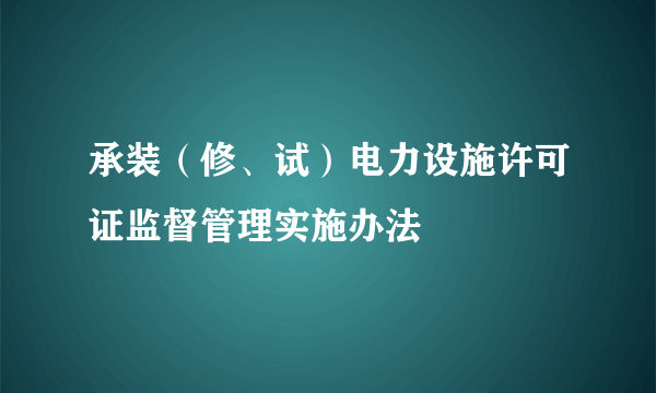 承装（修、试）电力设施许可证监督管理实施办法