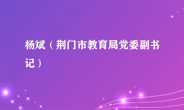 杨斌（荆门市教育局党委副书记）