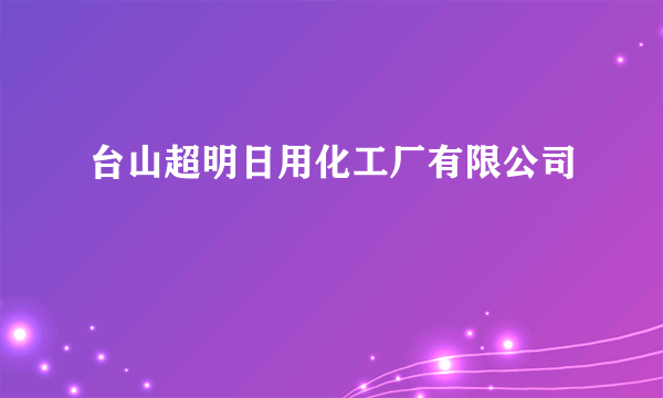 台山超明日用化工厂有限公司