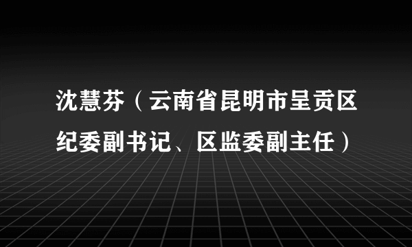 沈慧芬（云南省昆明市呈贡区纪委副书记、区监委副主任）