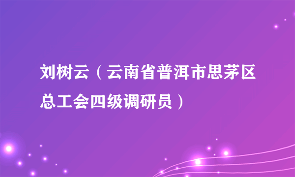 刘树云（云南省普洱市思茅区总工会四级调研员）