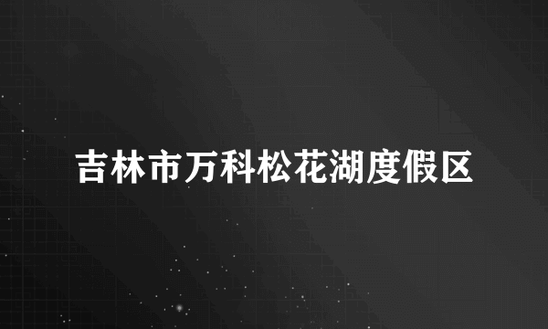 吉林市万科松花湖度假区