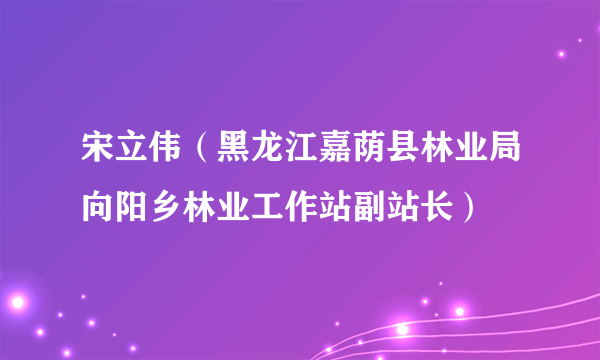 宋立伟（黑龙江嘉荫县林业局向阳乡林业工作站副站长）