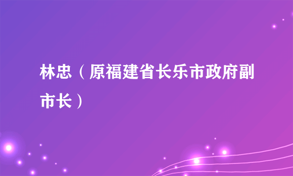 林忠（原福建省长乐市政府副市长）