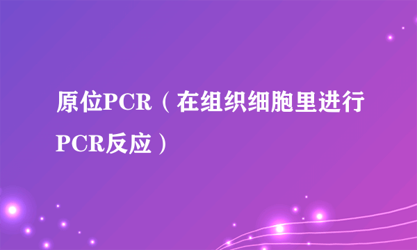 原位PCR（在组织细胞里进行PCR反应）