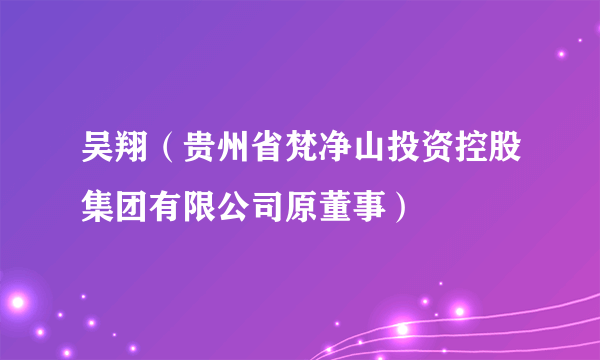 吴翔（贵州省梵净山投资控股集团有限公司原董事）