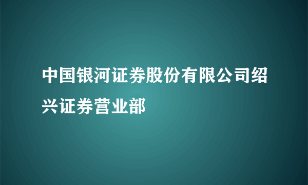 中国银河证券股份有限公司绍兴证券营业部