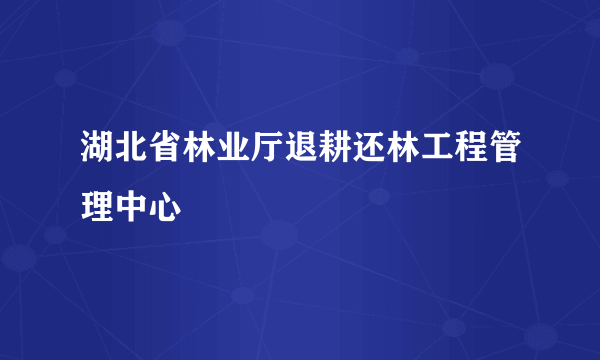 湖北省林业厅退耕还林工程管理中心