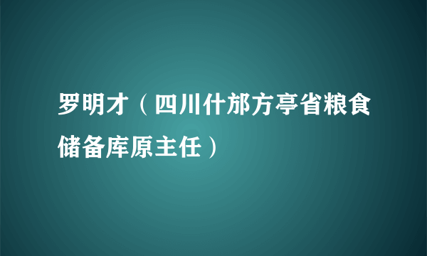 罗明才（四川什邡方亭省粮食储备库原主任）