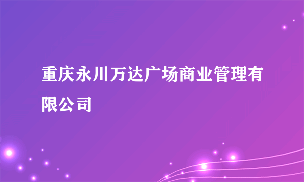 重庆永川万达广场商业管理有限公司