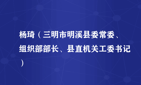 杨琦（三明市明溪县委常委、组织部部长、县直机关工委书记）