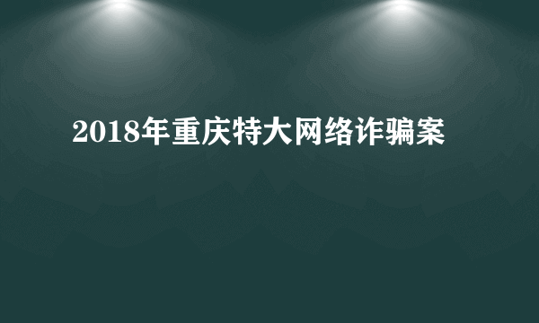 2018年重庆特大网络诈骗案