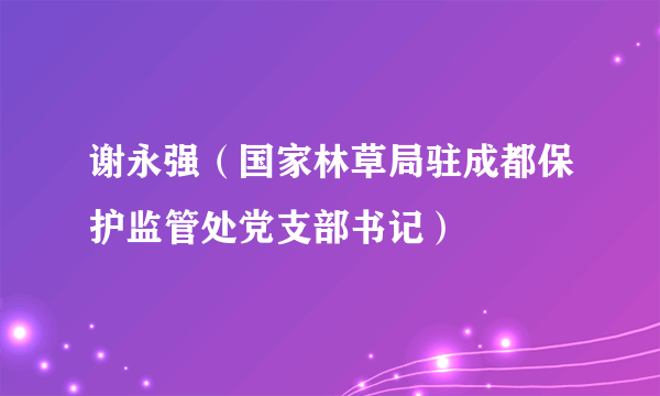 谢永强（国家林草局驻成都保护监管处党支部书记）