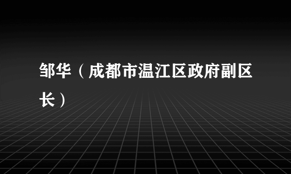 邹华（成都市温江区政府副区长）