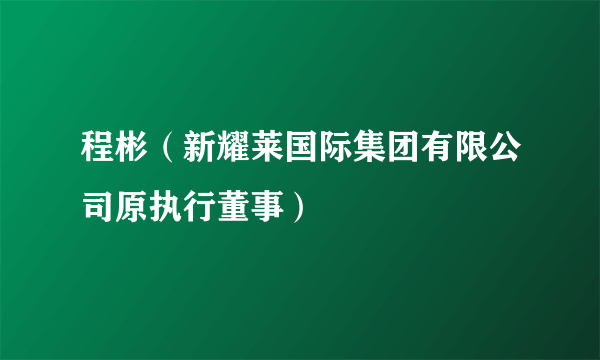 程彬（新耀莱国际集团有限公司原执行董事）