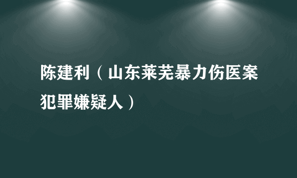 陈建利（山东莱芜暴力伤医案犯罪嫌疑人）